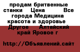  продам бритвенные станки  › Цена ­ 400 - Все города Медицина, красота и здоровье » Другое   . Алтайский край,Яровое г.